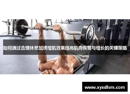 如何通过合理休息加速增肌效果提高肌肉恢复与增长的关键策略