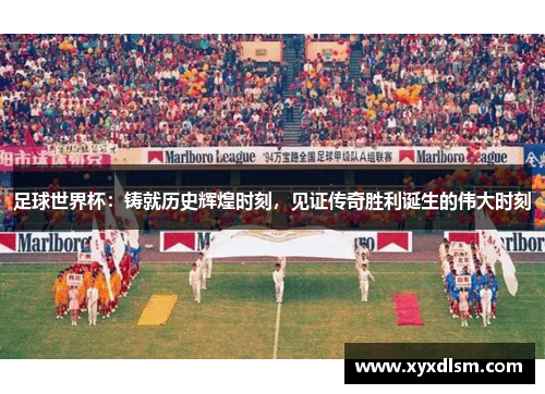 足球世界杯：铸就历史辉煌时刻，见证传奇胜利诞生的伟大时刻
